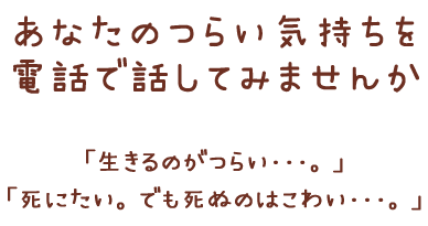 あなたのつらい気持ちを電話で話してみませんか「生きるのがつらい･･･。」「死にたい。でも死ぬのはこわい･･･。」